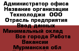 Администратор офиса › Название организации ­ Технолоджи, ООО › Отрасль предприятия ­ Ввод данных › Минимальный оклад ­ 19 000 - Все города Работа » Вакансии   . Мурманская обл.,Полярные Зори г.